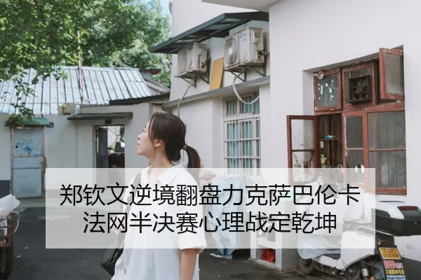 郑钦文逆境翻盘力克萨巴伦卡 法网半决赛心理战定乾坤