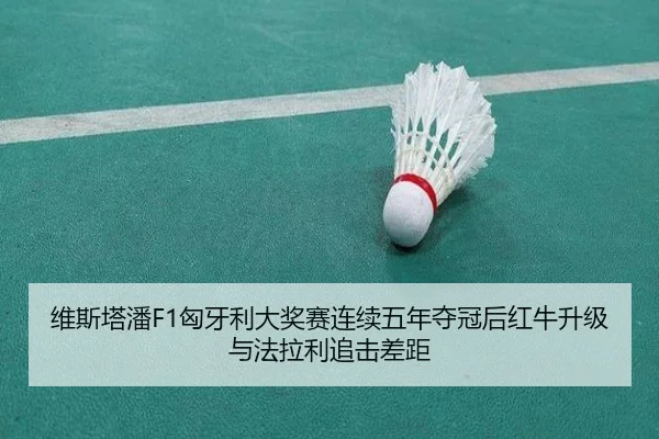 维斯塔潘F1匈牙利大奖赛连续五年夺冠后红牛升级与法拉利追击差距