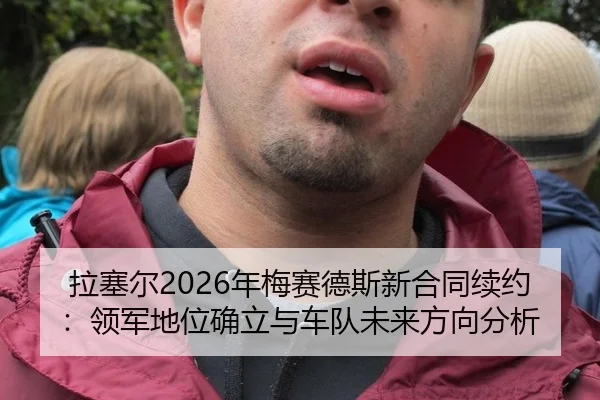 拉塞尔2026年梅赛德斯新合同续约：领军地位确立与车队未来方向分析